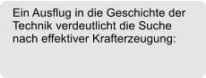 Ein Ausflug in die Geschichte der Technik verdeutlicht die Suche nach effektiver Krafterzeugung: